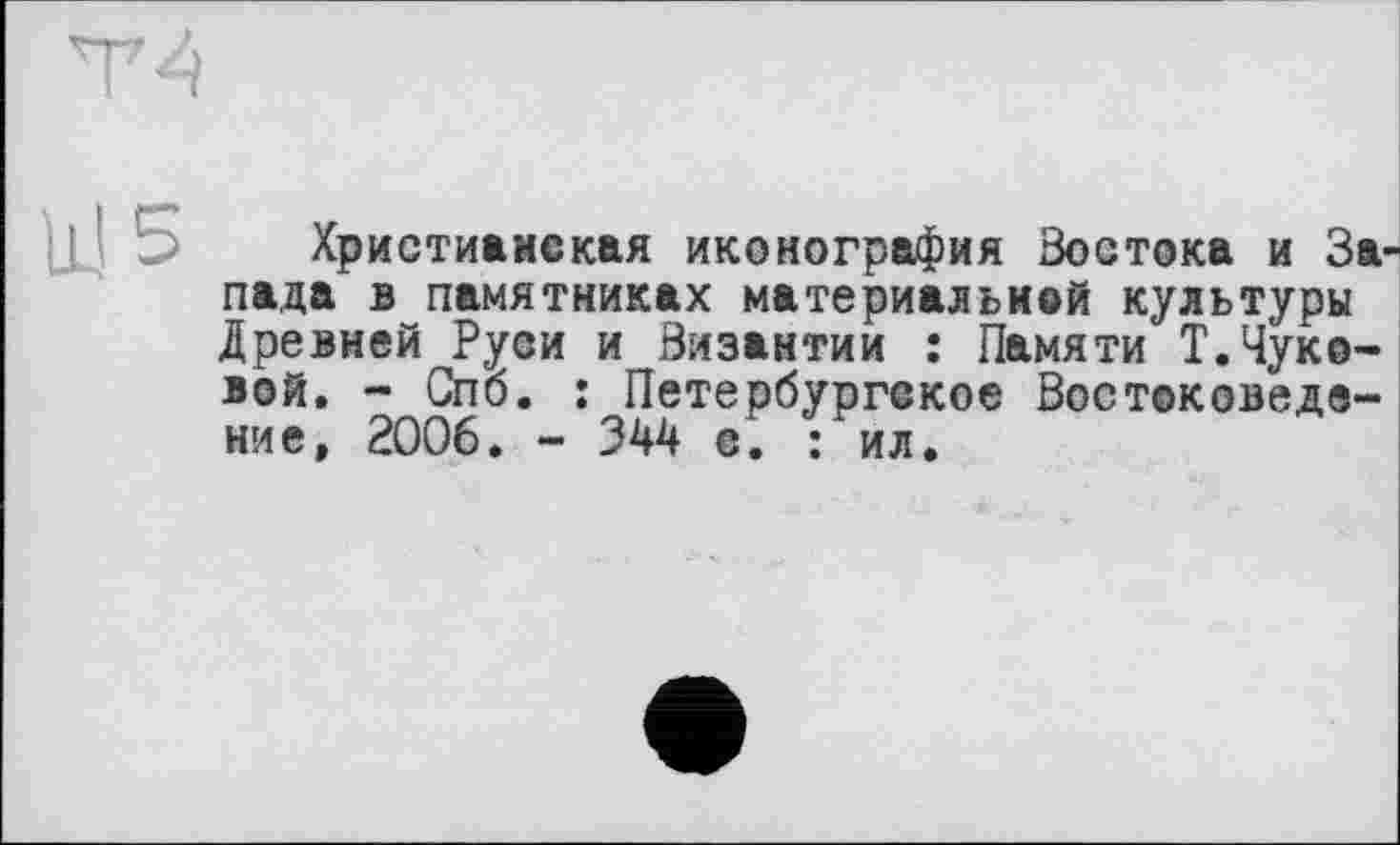 ﻿Христианская иконография Востока и За пада в памятниках материальной культуры Древней Руаи и Византии : Памяти Т. Чуковой. - Спб. : Петербургское Востоковедение, 2006. - 344 е. : ил.